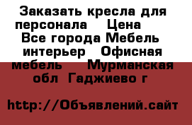 Заказать кресла для персонала  › Цена ­ 1 - Все города Мебель, интерьер » Офисная мебель   . Мурманская обл.,Гаджиево г.